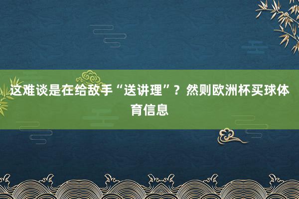 这难谈是在给敌手“送讲理”？然则欧洲杯买球体育信息