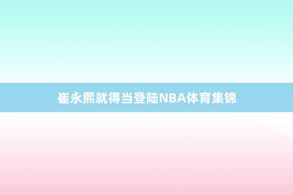 崔永熙就得当登陆NBA体育集锦