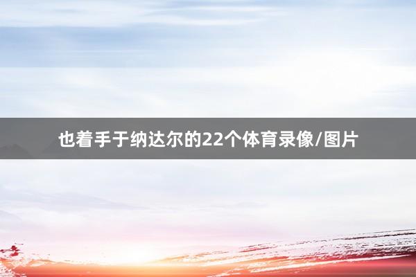 也着手于纳达尔的22个体育录像/图片