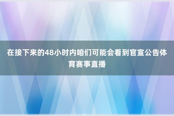 在接下来的48小时内咱们可能会看到官宣公告体育赛事直播