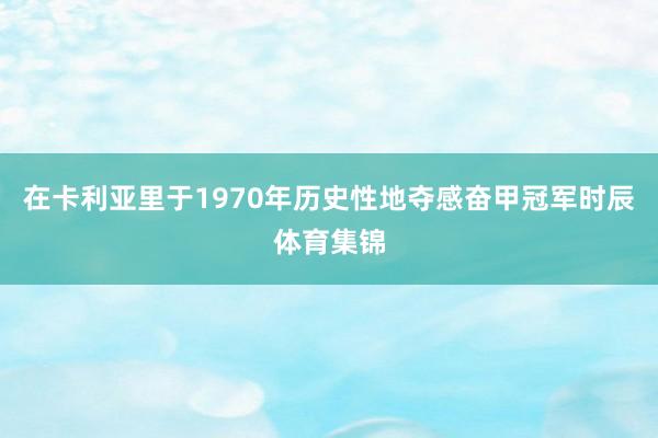 在卡利亚里于1970年历史性地夺感奋甲冠军时辰体育集锦