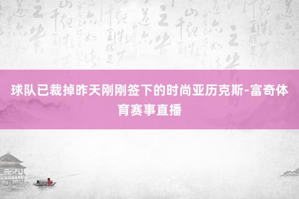 球队已裁掉昨天刚刚签下的时尚亚历克斯-富奇体育赛事直播