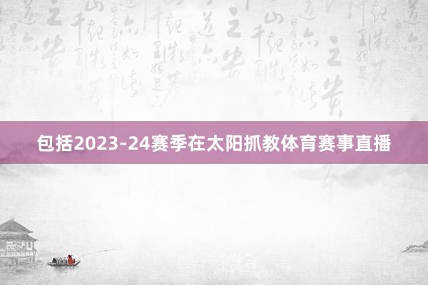 包括2023-24赛季在太阳抓教体育赛事直播