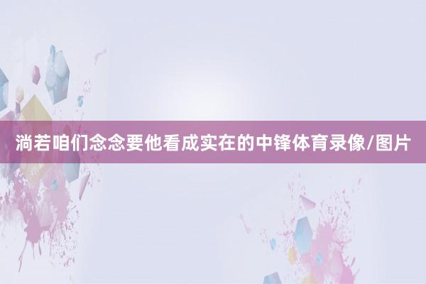 淌若咱们念念要他看成实在的中锋体育录像/图片