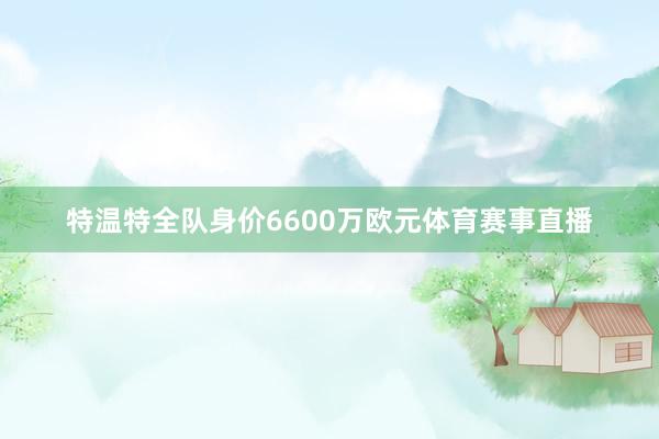 特温特全队身价6600万欧元体育赛事直播