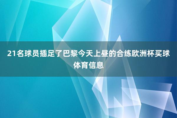 21名球员插足了巴黎今天上昼的合练欧洲杯买球体育信息