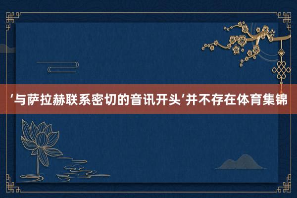 ‘与萨拉赫联系密切的音讯开头’并不存在体育集锦