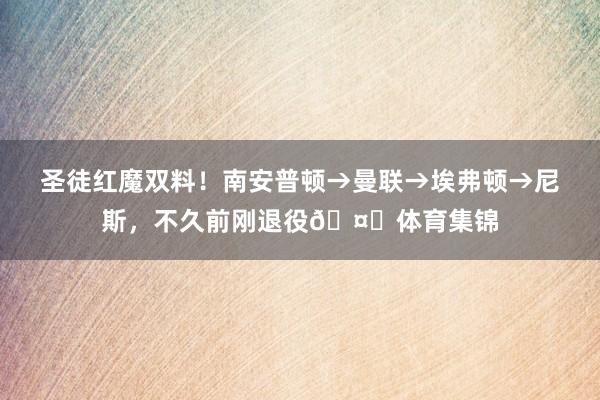 圣徒红魔双料！南安普顿→曼联→埃弗顿→尼斯，不久前刚退役🤔体育集锦