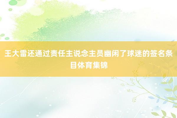 王大雷还通过责任主说念主员幽闲了球迷的签名条目体育集锦