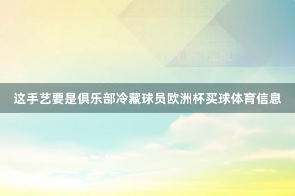 这手艺要是俱乐部冷藏球员欧洲杯买球体育信息