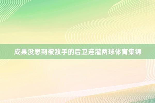 成果没思到被敌手的后卫连灌两球体育集锦