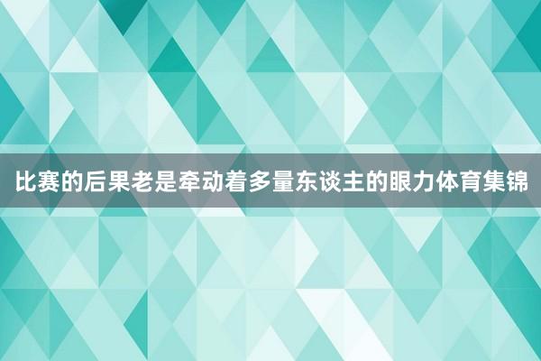 比赛的后果老是牵动着多量东谈主的眼力体育集锦