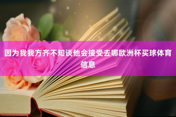 因为我我方齐不知谈他会接受去哪欧洲杯买球体育信息