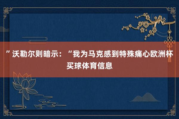 ”沃勒尔则暗示：“我为马克感到特殊痛心欧洲杯买球体育信息