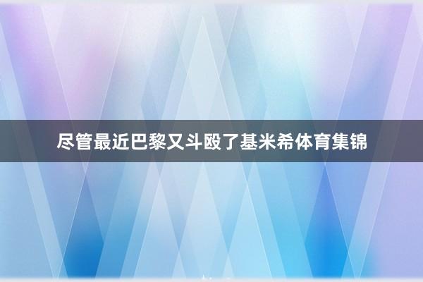 尽管最近巴黎又斗殴了基米希体育集锦