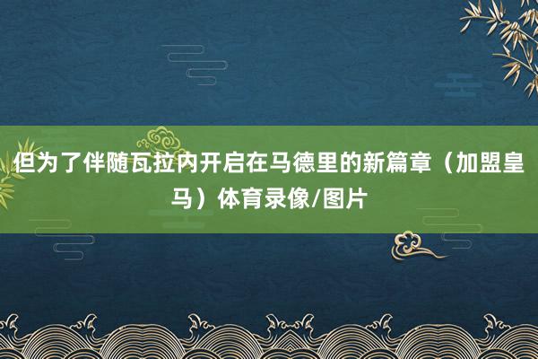 但为了伴随瓦拉内开启在马德里的新篇章（加盟皇马）体育录像/图片