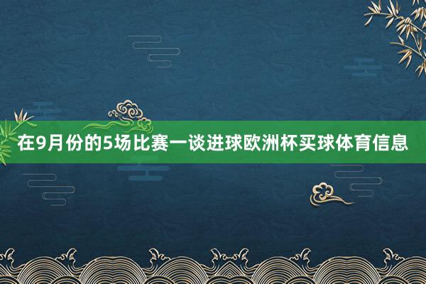 在9月份的5场比赛一谈进球欧洲杯买球体育信息