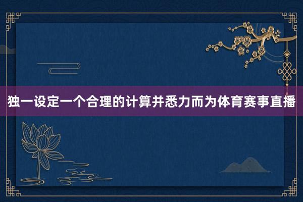 独一设定一个合理的计算并悉力而为体育赛事直播