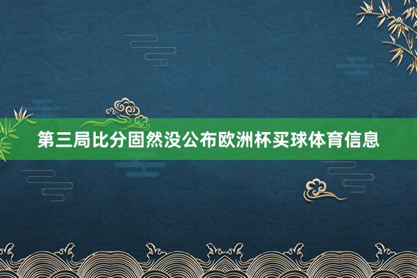 第三局比分固然没公布欧洲杯买球体育信息