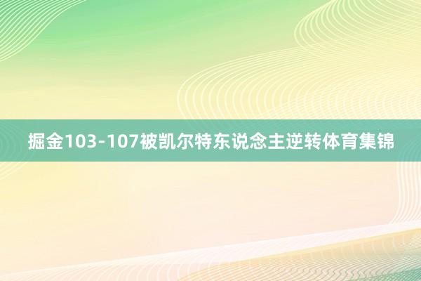 掘金103-107被凯尔特东说念主逆转体育集锦