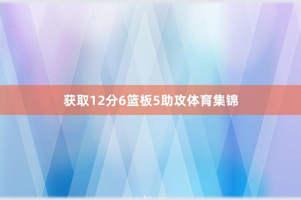 获取12分6篮板5助攻体育集锦