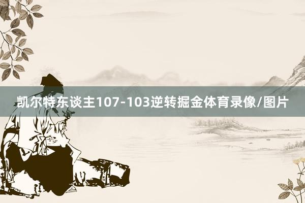 凯尔特东谈主107-103逆转掘金体育录像/图片