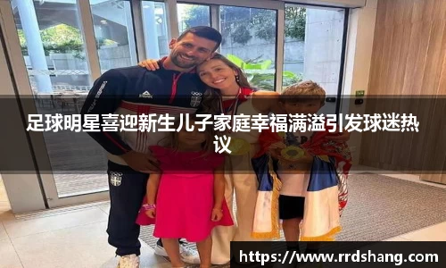 足球明星喜迎新生儿子家庭幸福满溢引发球迷热议