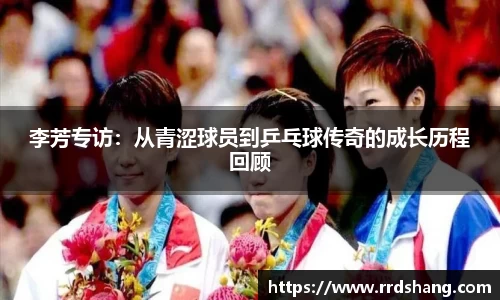 李芳专访:从青涩球员到乒乓球传奇的成长历程回顾