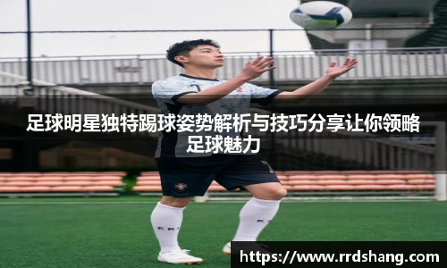足球明星独特踢球姿势解析与技巧分享让你领略足球魅力