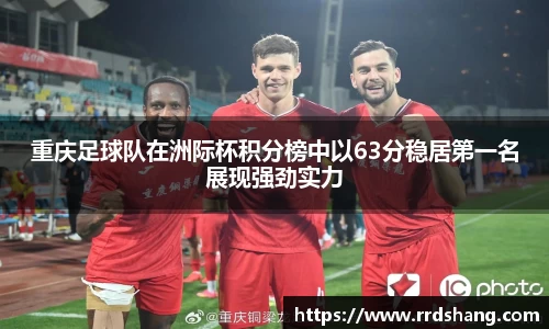 重庆足球队在洲际杯积分榜中以63分稳居第一名展现强劲实力